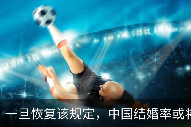 一旦恢复该规定，中国结婚率或将大幅上涨，离婚率或也会有所下降