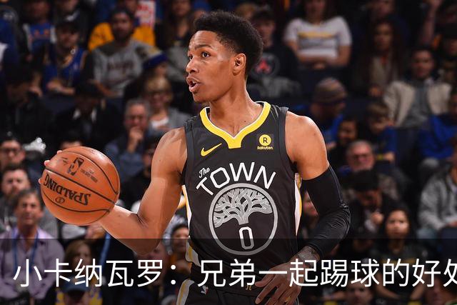小卡纳瓦罗：兄弟一起踢球的好处？至少他不会因传球失误就骂你妈