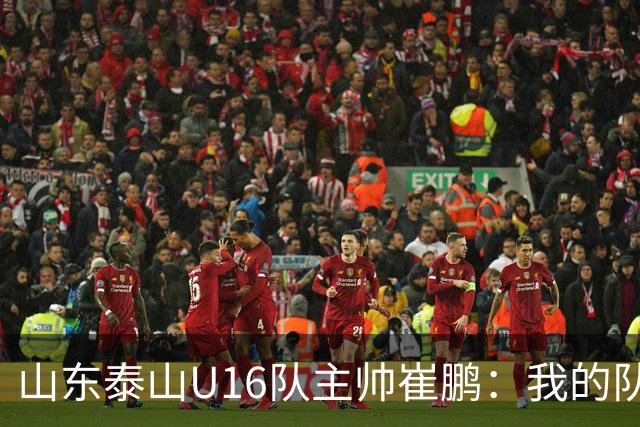 山东泰山U16队主帅崔鹏：我的队伍里 没有理所当然