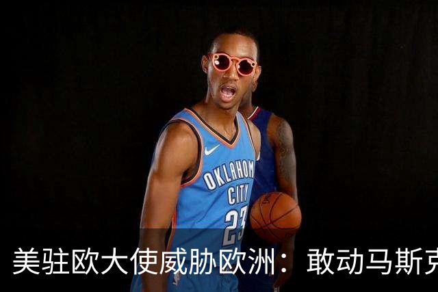 美驻欧大使威胁欧洲：敢动马斯克星链，将面临毁灭性报复