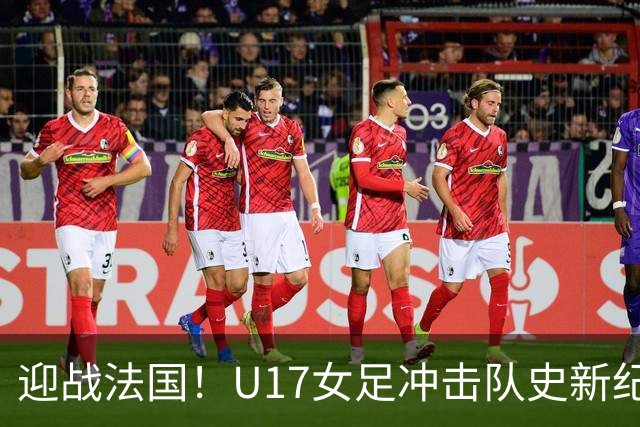 迎战法国！U17女足冲击队史新纪录，马晓旭迎来关键大考